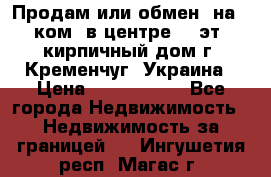 Продам или обмен (на 1-ком. в центре) 3-эт. кирпичный дом г. Кременчуг, Украина › Цена ­ 6 000 000 - Все города Недвижимость » Недвижимость за границей   . Ингушетия респ.,Магас г.